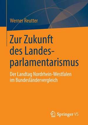 Zur Zukunft des Landesparlamentarismus: Der Landtag Nordrhein-Westfalen im Bundesländervergleich de Werner Reutter