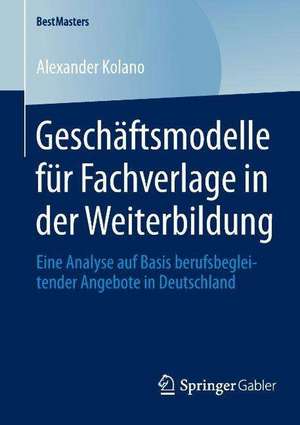 Geschäftsmodelle für Fachverlage in der Weiterbildung: Eine Analyse auf Basis berufsbegleitender Angebote in Deutschland de Alexander Kolano