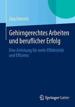 Gehirngerechtes Arbeiten und beruflicher Erfolg: Eine Anleitung für mehr Effektivität und Effizienz de Jürg Dietrich