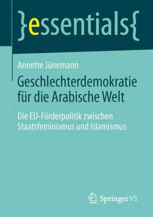 Geschlechterdemokratie für die Arabische Welt: Die EU-Förderpolitik zwischen Staatsfeminismus und Islamismus de Annette Jünemann