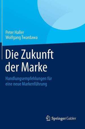 Die Zukunft der Marke: Handlungsempfehlungen für eine neue Markenführung de Peter Haller