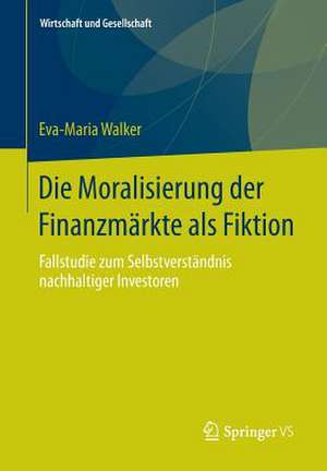 Die Moralisierung der Finanzmärkte als Fiktion: Fallstudie zum Selbstverständnis nachhaltiger Investoren de Eva-Maria Walker