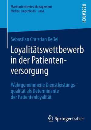 Loyalitätswettbewerb in der Patientenversorgung: Wahrgenommene Dienstleistungsqualität als Determinante der Patientenloyalität de Sebastian Christian Keßel