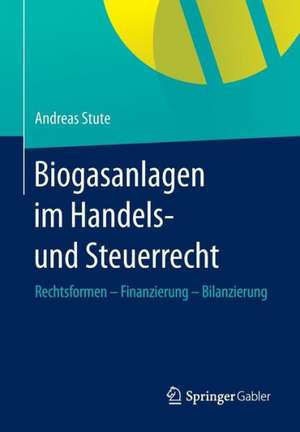 Biogasanlagen im Handels- und Steuerrecht: Rechtsformen – Finanzierung – Bilanzierung de Andreas Stute