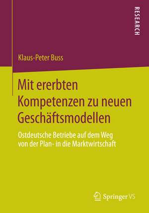 Mit ererbten Kompetenzen zu neuen Geschäftsmodellen: Ostdeutsche Betriebe auf dem Weg von der Plan- in die Marktwirtschaft de Klaus-Peter Buss