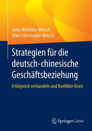 Strategien für die deutsch-chinesische Geschäftsbeziehung: Erfolgreich verhandeln und Konflikte lösen de Jutta Micholka-Metsch