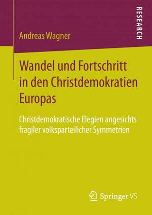 Wandel und Fortschritt in den Christdemokratien Europas: Christdemokratische Elegien angesichts fragiler volksparteilicher Symmetrien de Andreas Wagner