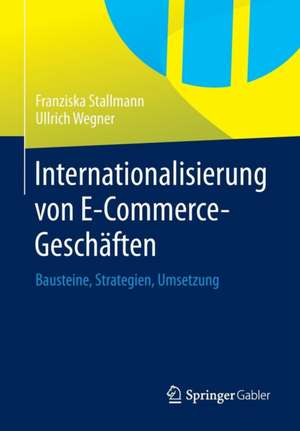 Internationalisierung von E-Commerce-Geschäften: Bausteine, Strategien, Umsetzung de Franziska Stallmann