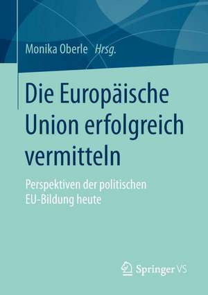 Die Europäische Union erfolgreich vermitteln: Perspektiven der politischen EU-Bildung heute de Monika Oberle