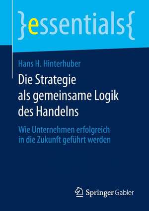 Die Strategie als gemeinsame Logik des Handelns: Wie Unternehmen erfolgreich in die Zukunft geführt werden de Hans H. Hinterhuber