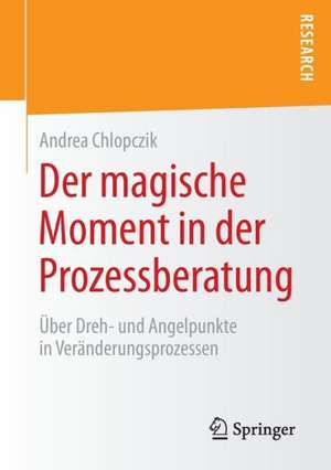 Der magische Moment in der Prozessberatung: Über Dreh- und Angelpunkte in Veränderungsprozessen de Andrea Chlopczik