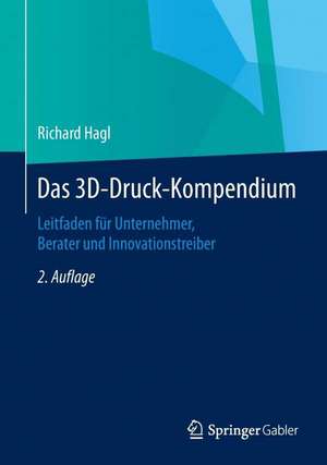 Das 3D-Druck-Kompendium: Leitfaden für Unternehmer, Berater und Innovationstreiber de Richard Hagl