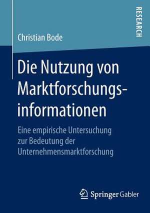 Die Nutzung von Marktforschungsinformationen: Eine empirische Untersuchung zur Bedeutung der Unternehmensmarktforschung de Christian Bode