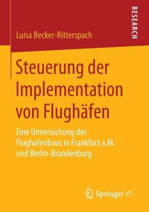 Steuerung der Implementation von Flughäfen: Eine Untersuchung des Flughafenbaus in Frankfurt a.M. und Berlin-Brandenburg de Luisa Becker-Ritterspach