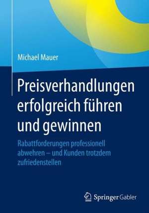 Preisverhandlungen erfolgreich führen und gewinnen: Rabattforderungen professionell abwehren - und Kunden trotzdem zufriedenstellen de Michael Mauer