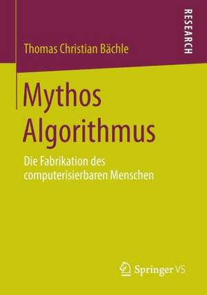 Mythos Algorithmus: Die Fabrikation des computerisierbaren Menschen de Thomas Christian Bächle