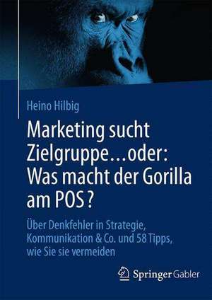 Marketing sucht Zielgruppe … oder: Was macht der Gorilla am POS?: Über Denkfehler in Strategie, Kommunikation & Co. und 58 Tipps, wie Sie sie vermeiden de Heino Hilbig