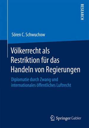 Völkerrecht als Restriktion für das Handeln von Regierungen: Diplomatie durch Zwang und internationales öffentliches Luftrecht de Sören C. Schwuchow