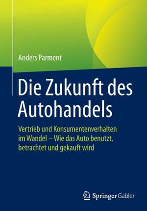 Die Zukunft des Autohandels: Vertrieb und Konsumentenverhalten im Wandel - Wie das Auto benutzt, betrachtet und gekauft wird de Anders Parment