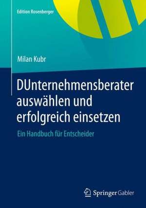 Unternehmensberater auswählen und erfolgreich einsetzen: Ein Handbuch für Entscheider de Milan Kubr