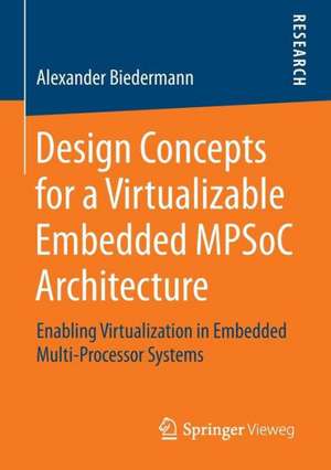 Design Concepts for a Virtualizable Embedded MPSoC Architecture: Enabling Virtualization in Embedded Multi-Processor Systems de Alexander Biedermann