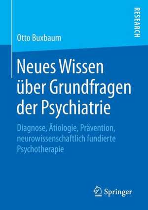 Neues Wissen über Grundfragen der Psychiatrie: Diagnose, Ätiologie, Prävention, neurowissenschaftlich fundierte Psychotherapie de Otto Buxbaum