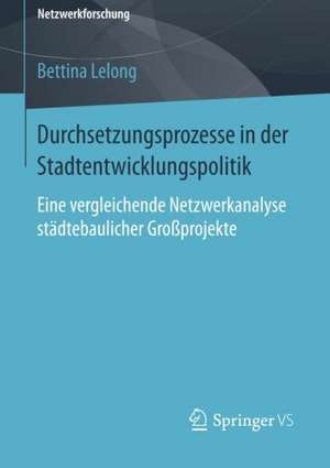 Durchsetzungsprozesse in der Stadtentwicklungspolitik: Eine vergleichende Netzwerkanalyse städtebaulicher Großprojekte de Bettina Lelong