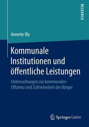 Kommunale Institutionen und öffentliche Leistungen: Untersuchungen zur kommunalen Effizienz und Zufriedenheit der Bürger de Annette Illy