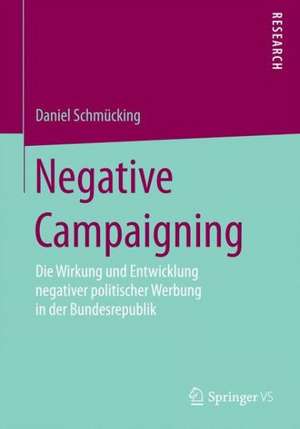 Negative Campaigning: Die Wirkung und Entwicklung negativer politischer Werbung in der Bundesrepublik de Daniel Schmücking