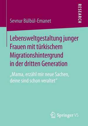 Lebensweltgestaltung junger Frauen mit türkischem Migrationshintergrund in der dritten Generation: „Mama, erzähl mir neue Sachen, deine sind schon veraltet“ de Sevnur Bülbül-Emanet