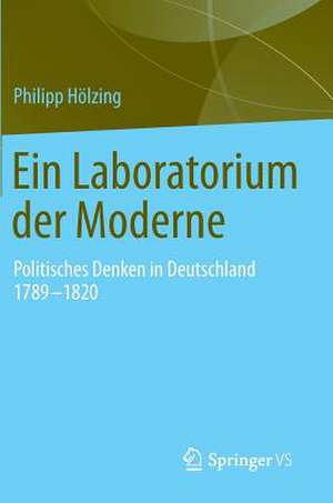 Ein Laboratorium der Moderne: Politisches Denken in Deutschland 1789-1820 de Philipp Hölzing