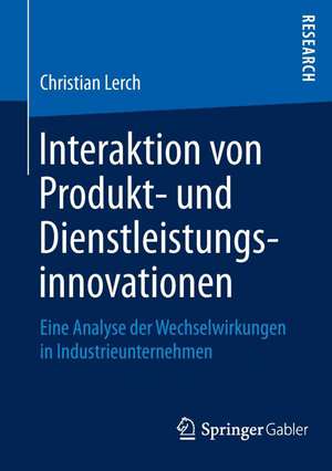 Interaktion von Produkt- und Dienstleistungsinnovationen: Eine Analyse der Wechselwirkungen in Industrieunternehmen de Christian Lerch