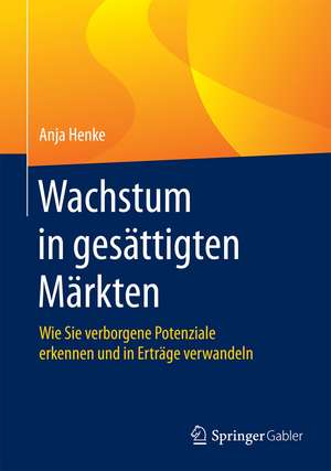 Wachstum in gesättigten Märkten: Wie Sie verborgene Potenziale erkennen und in Erträge verwandeln de Anja Henke