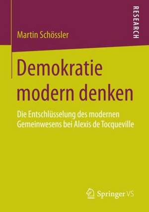 Demokratie modern denken: Die Entschlüsselung des modernen Gemeinwesens bei Alexis de Tocqueville de Martin Schössler