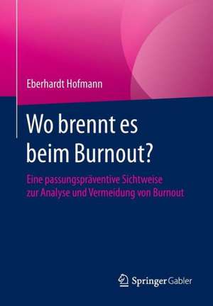 Wo brennt es beim Burnout?: Eine passungspräventive Sichtweise zur Analyse und Vermeidung von Burnout de Eberhardt Hofmann