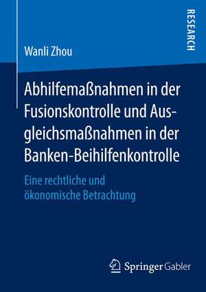 Abhilfemaßnahmen in der Fusionskontrolle und Ausgleichsmaßnahmen in der Banken-Beihilfenkontrolle: Eine rechtliche und ökonomische Betrachtung de Wanli Zhou