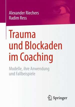 Trauma und Blockaden im Coaching: Modelle, ihre Anwendung und Fallbeispiele de Alexander Riechers