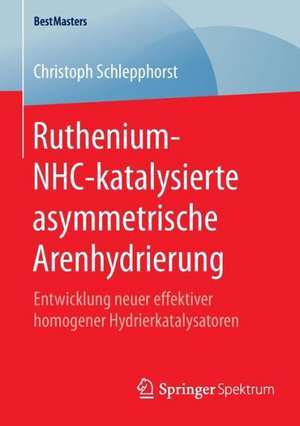 Ruthenium-NHC-katalysierte asymmetrische Arenhydrierung: Entwicklung neuer effektiver homogener Hydrierkatalysatoren de Christoph Schlepphorst