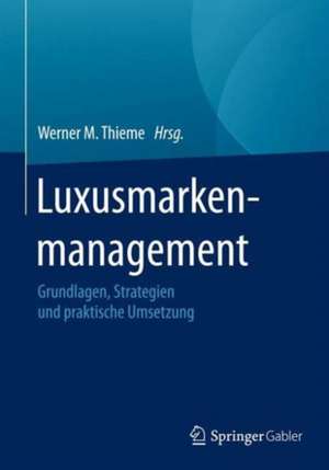 Luxusmarkenmanagement: Grundlagen, Strategien und praktische Umsetzung de Werner M. Thieme