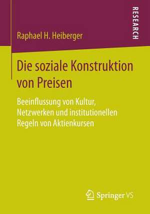 Die soziale Konstruktion von Preisen: Beeinflussung von Kultur, Netzwerken und institutionellen Regeln von Aktienkursen de Raphael H. Heiberger