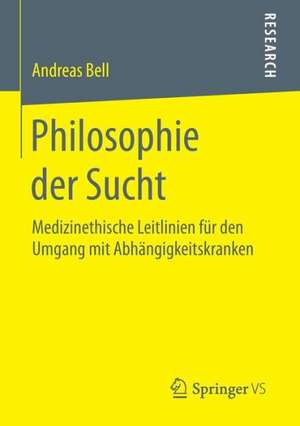 Philosophie der Sucht: Medizinethische Leitlinien für den Umgang mit Abhängigkeitskranken de Andreas Bell