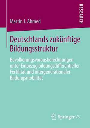 Deutschlands zukünftige Bildungsstruktur: Bevölkerungsvorausberechnungen unter Einbezug bildungsdifferentieller Fertilität und intergenerationaler Bildungsmobilität de Martin J. Ahmed