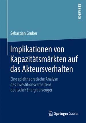 Implikationen von Kapazitätsmärkten auf das Akteursverhalten: Eine spieltheoretische Analyse des Investitionsverhaltens deutscher Energieerzeuger de Sebastian Gruber