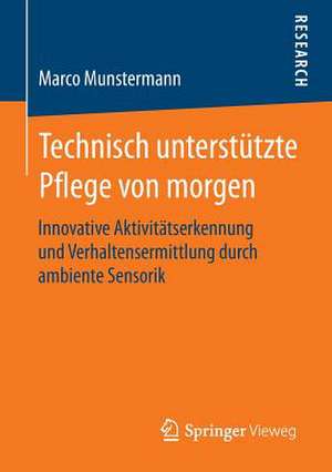 Technisch unterstützte Pflege von morgen: Innovative Aktivitätserkennung und Verhaltensermittlung durch ambiente Sensorik de Marco Munstermann