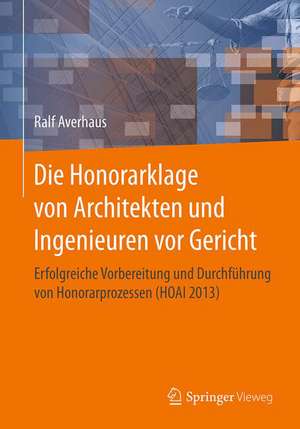 Die Honorarklage von Architekten und Ingenieuren vor Gericht: Erfolgreiche Vorbereitung und Durchführung von Honorarprozessen (HOAI 2013) de Ralf Averhaus