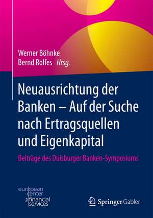 Neuausrichtung der Banken - Auf der Suche nach Ertragsquellen und Eigenkapital: Beiträge des Duisburger Banken-Symposiums de Werner Böhnke