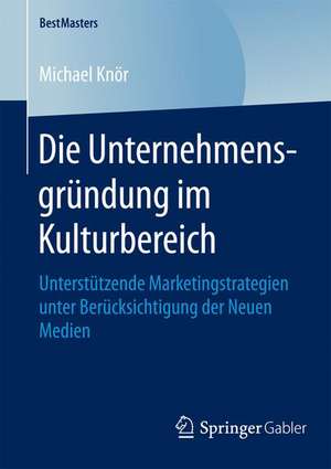 Die Unternehmensgründung im Kulturbereich: Unterstützende Marketingstrategien unter Berücksichtigung der Neuen Medien de Michael Knör