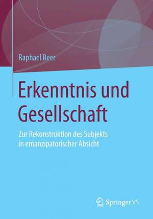 Erkenntnis und Gesellschaft: Zur Rekonstruktion des Subjekts in emanzipatorischer Absicht de Raphael Beer