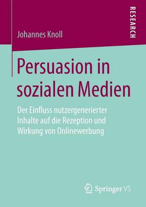 Persuasion in sozialen Medien: Der Einfluss nutzergenerierter Inhalte auf die Rezeption und Wirkung von Onlinewerbung de Johannes Knoll