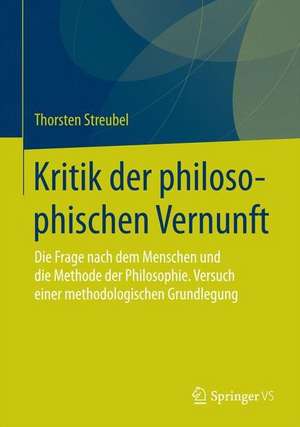 Kritik der philosophischen Vernunft: Die Frage nach dem Menschen und die Methode der Philosophie. Versuch einer methodologischen Grundlegung de Thorsten Streubel